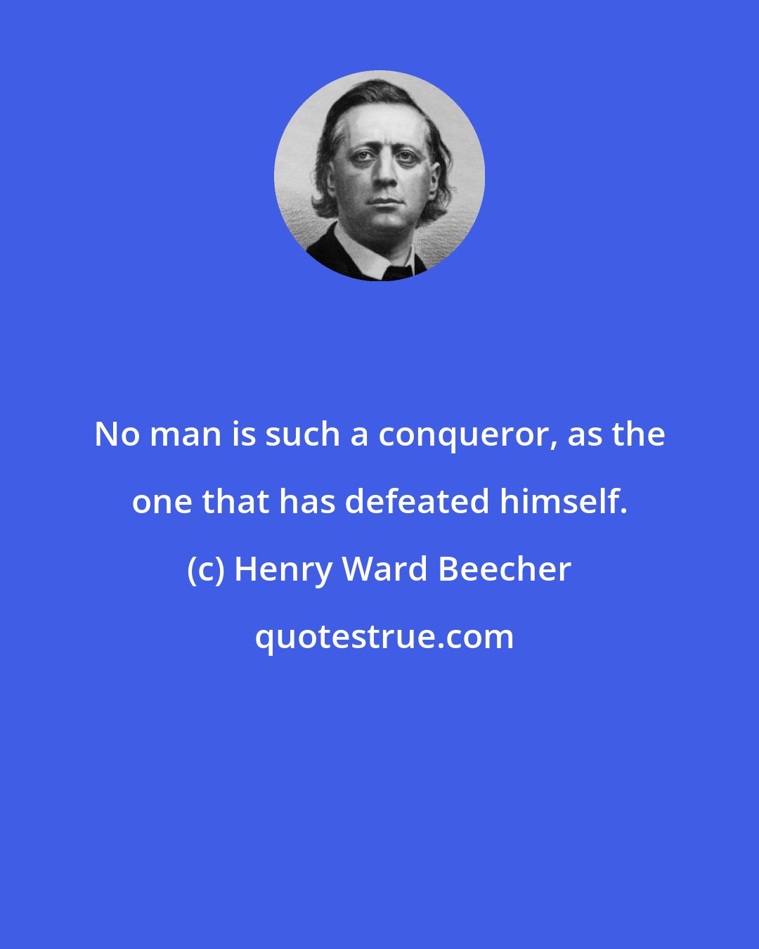 Henry Ward Beecher: No man is such a conqueror, as the one that has defeated himself.