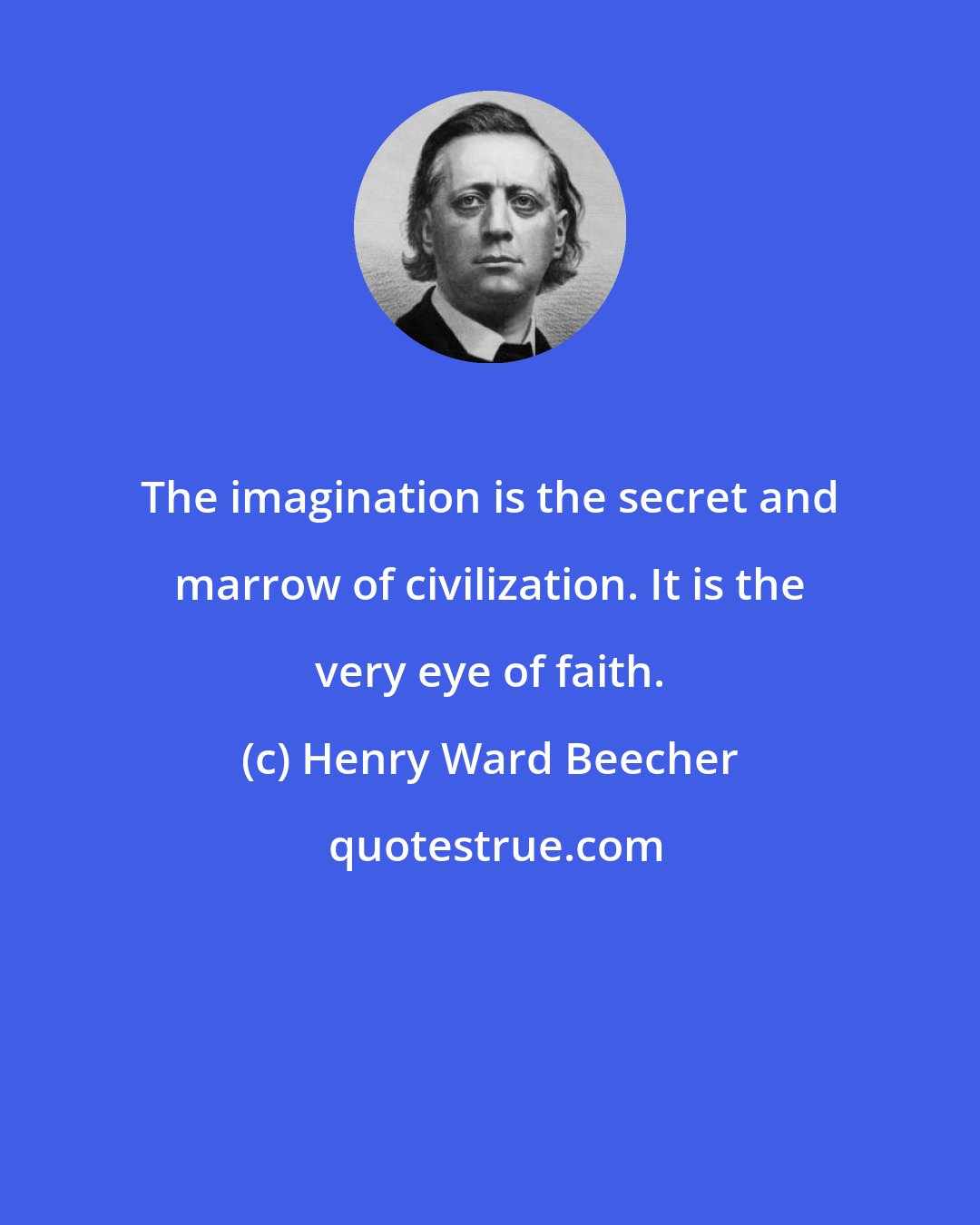 Henry Ward Beecher: The imagination is the secret and marrow of civilization. It is the very eye of faith.