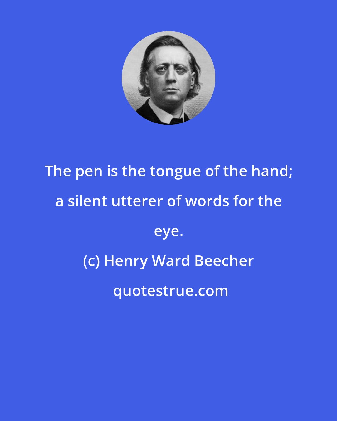 Henry Ward Beecher: The pen is the tongue of the hand; a silent utterer of words for the eye.