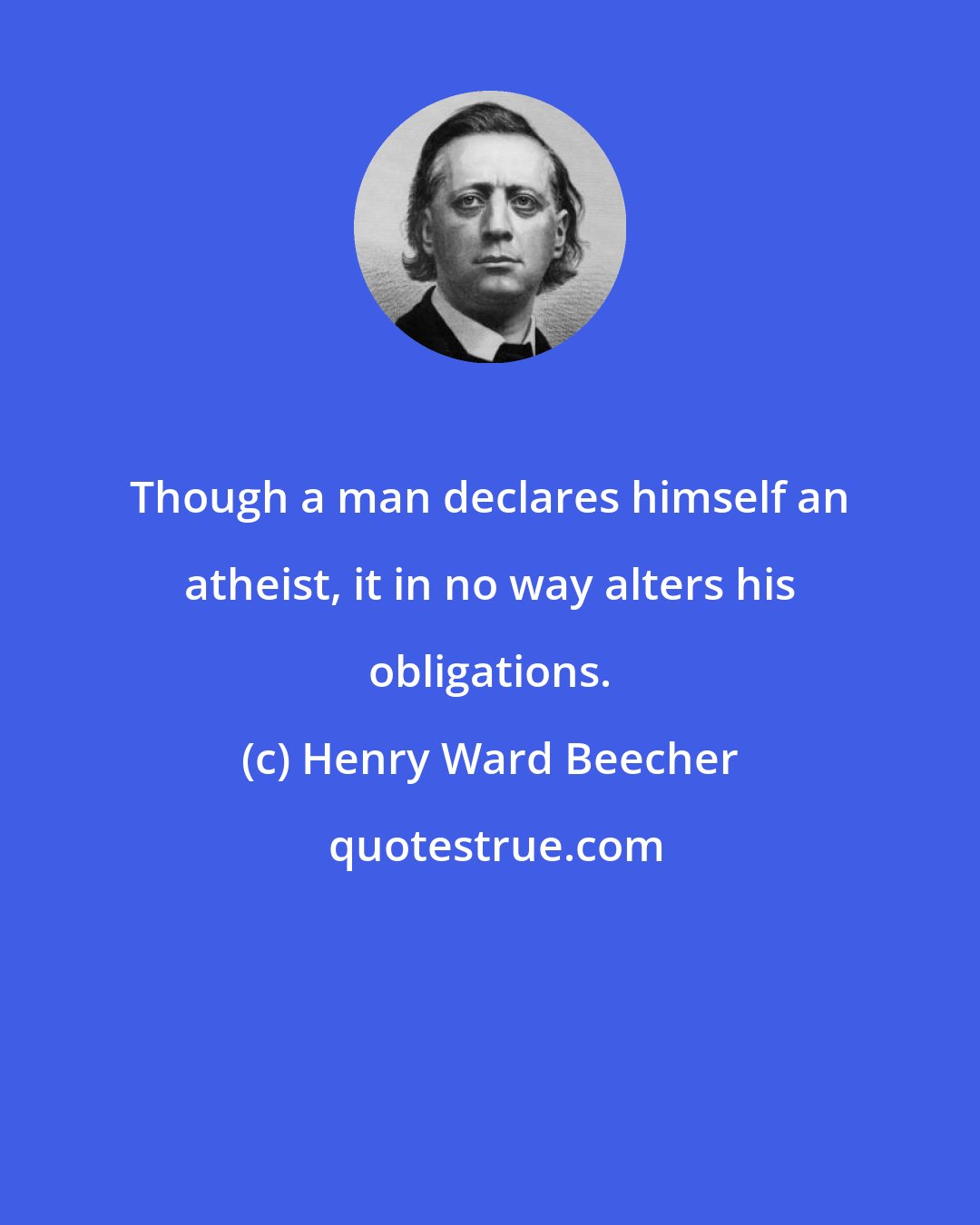 Henry Ward Beecher: Though a man declares himself an atheist, it in no way alters his obligations.