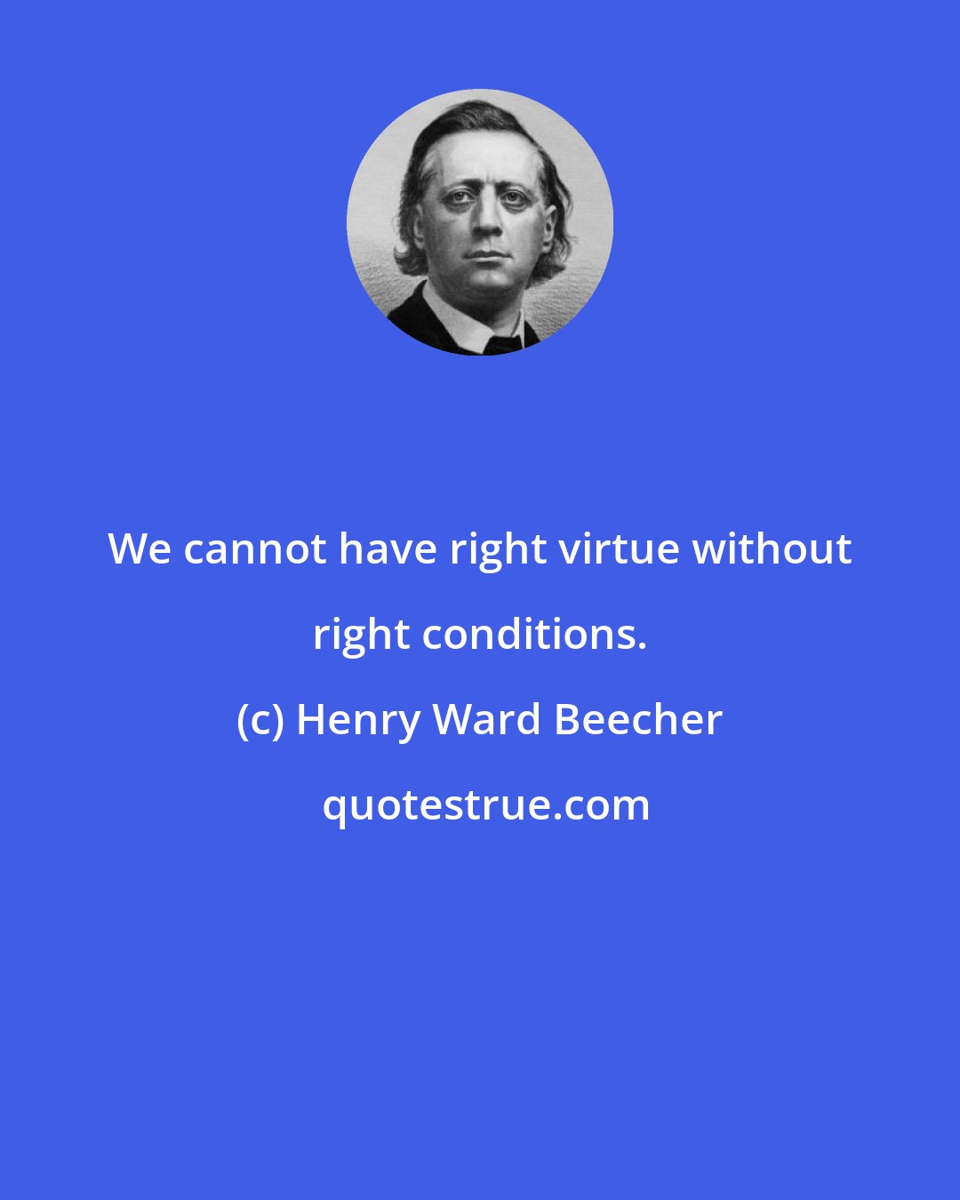 Henry Ward Beecher: We cannot have right virtue without right conditions.