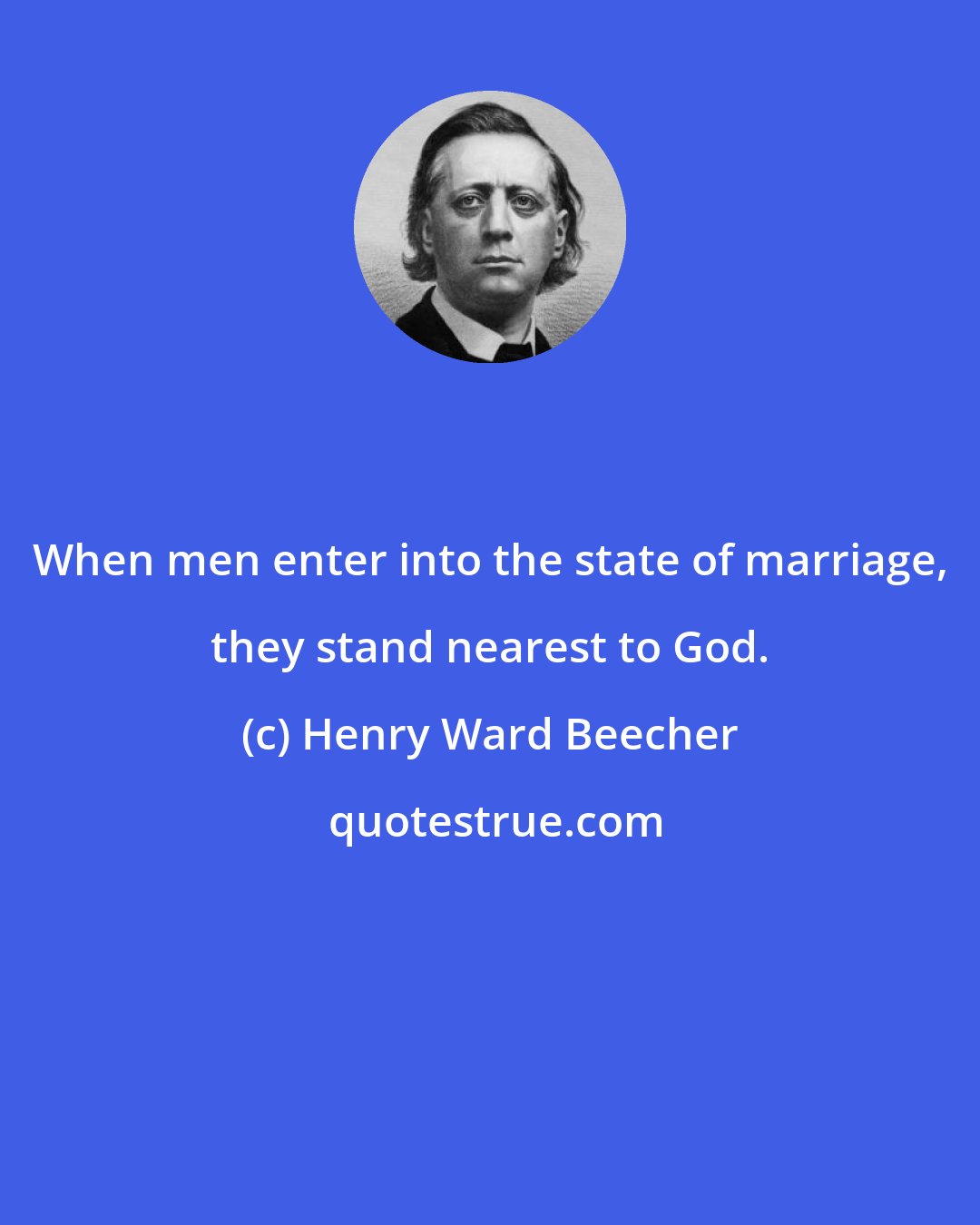 Henry Ward Beecher: When men enter into the state of marriage, they stand nearest to God.