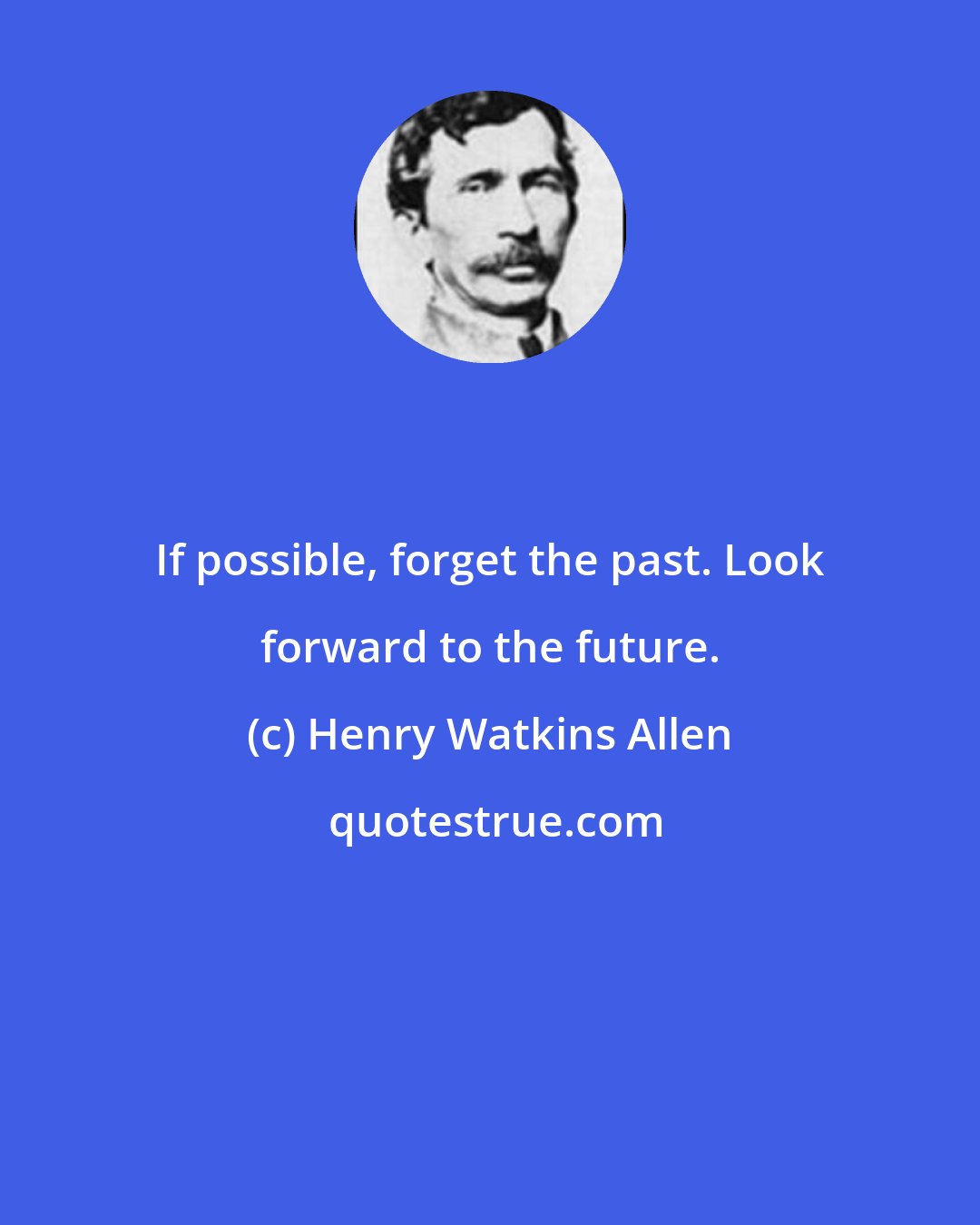Henry Watkins Allen: If possible, forget the past. Look forward to the future.