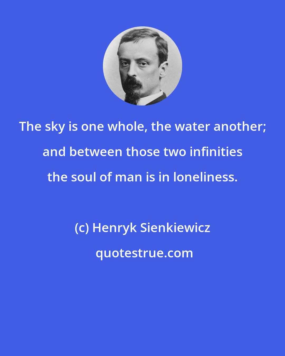 Henryk Sienkiewicz: The sky is one whole, the water another; and between those two infinities the soul of man is in loneliness.