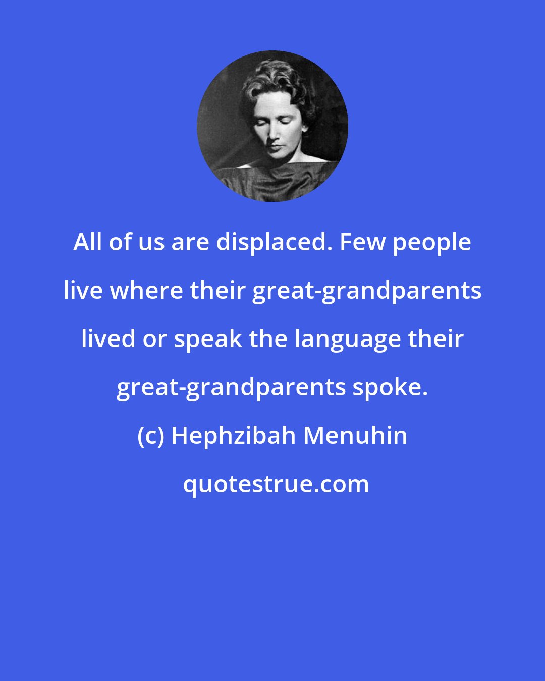Hephzibah Menuhin: All of us are displaced. Few people live where their great-grandparents lived or speak the language their great-grandparents spoke.