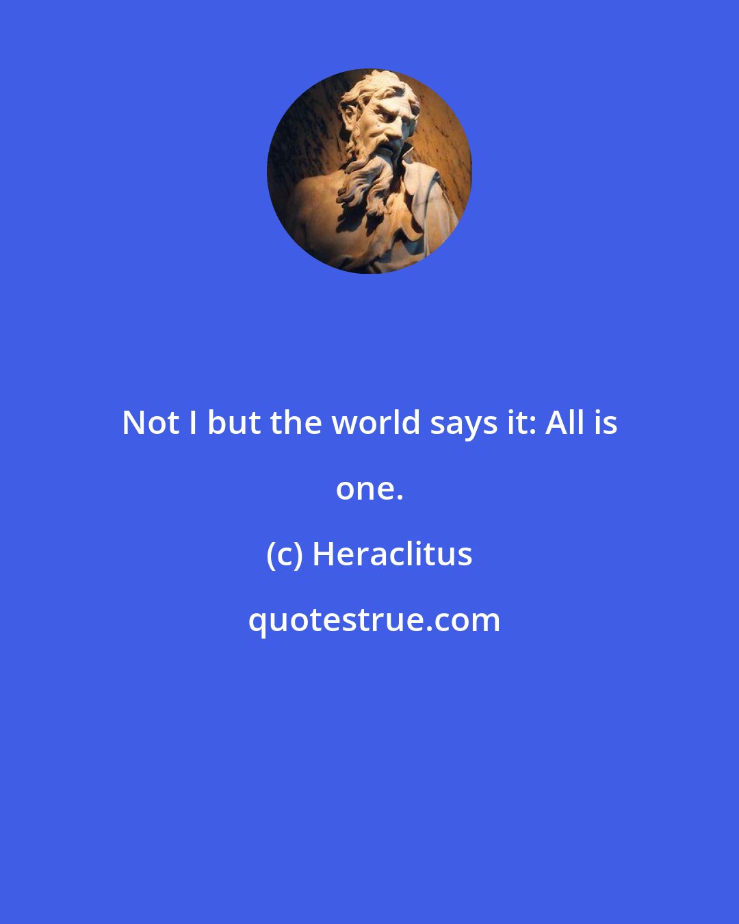 Heraclitus: Not I but the world says it: All is one.