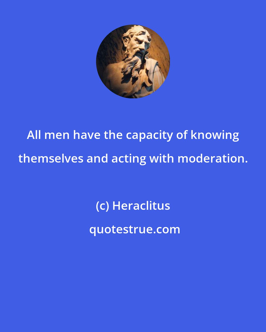 Heraclitus: All men have the capacity of knowing themselves and acting with moderation.