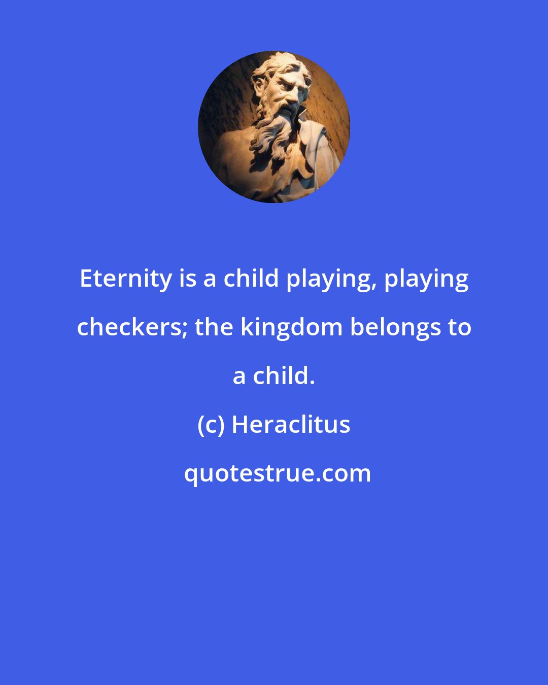 Heraclitus: Eternity is a child playing, playing checkers; the kingdom belongs to a child.
