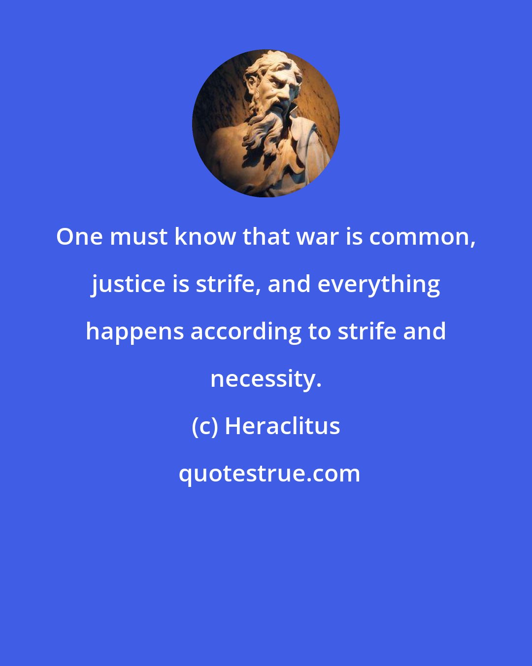 Heraclitus: One must know that war is common, justice is strife, and everything happens according to strife and necessity.