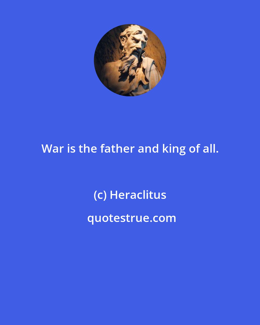 Heraclitus: War is the father and king of all.