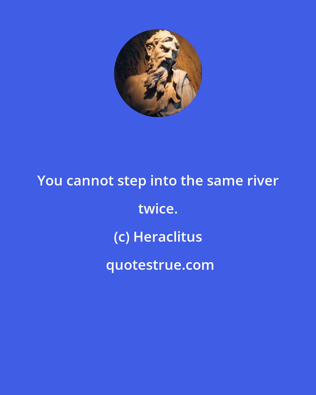 Heraclitus: You cannot step into the same river twice.