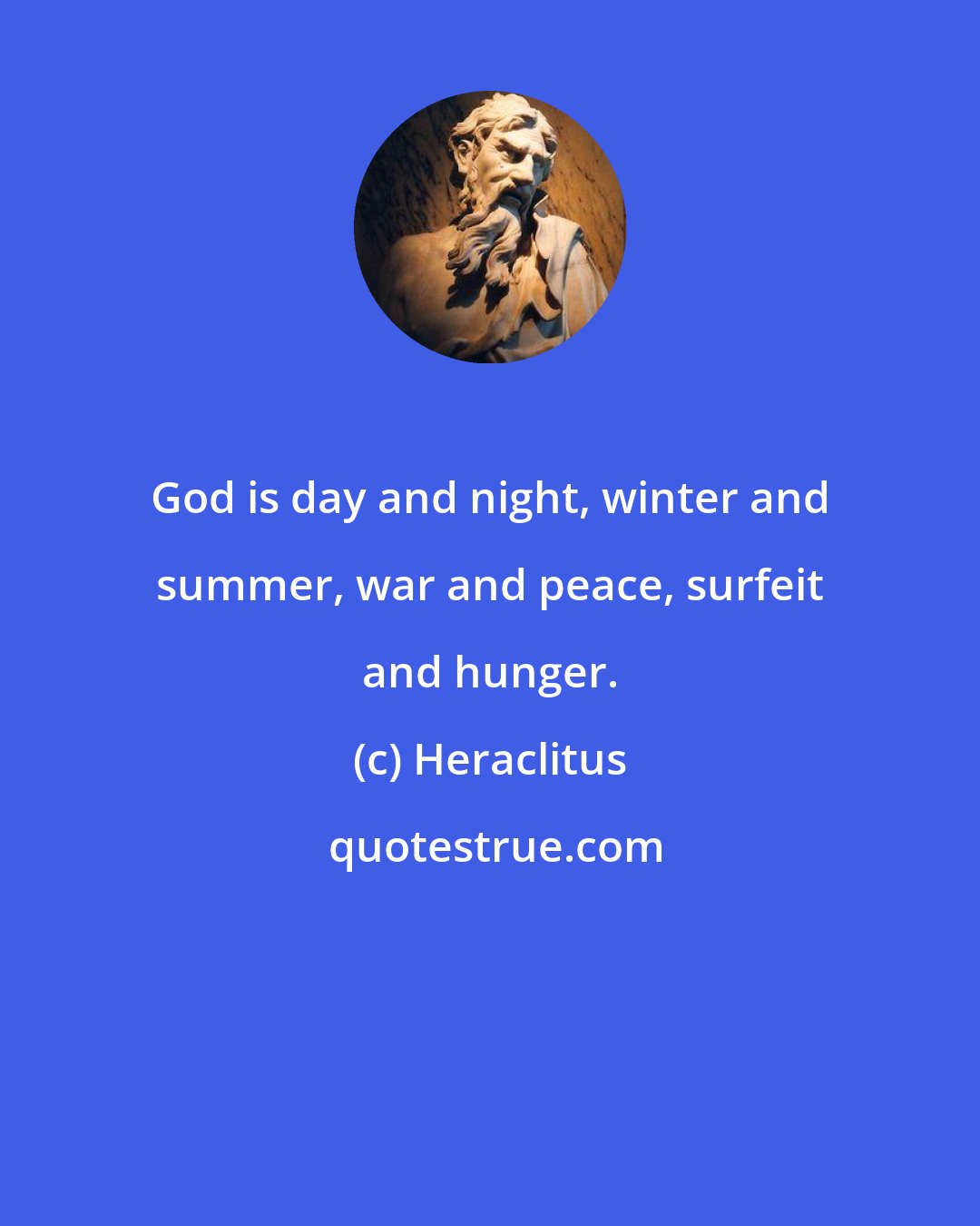 Heraclitus: God is day and night, winter and summer, war and peace, surfeit and hunger.