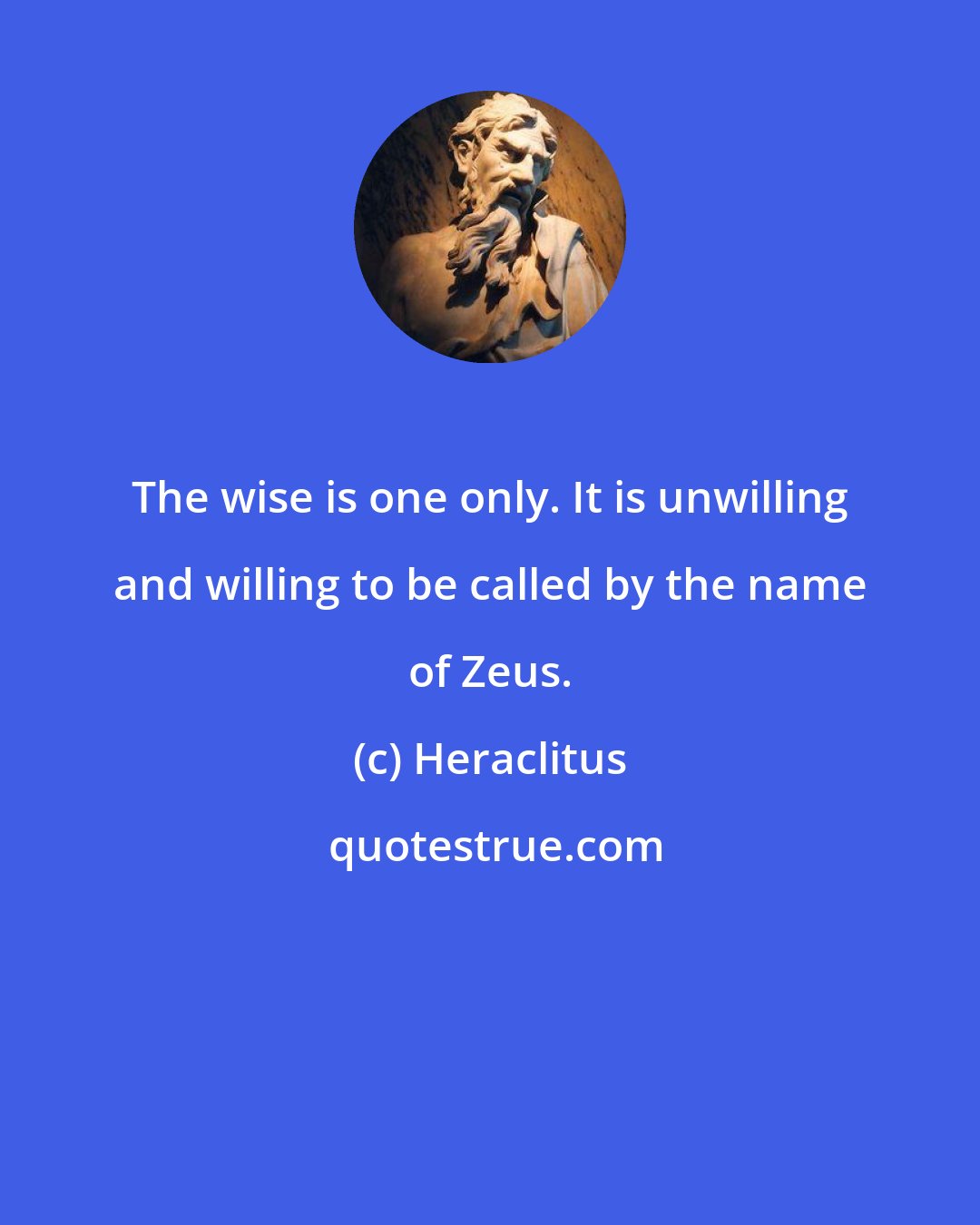 Heraclitus: The wise is one only. It is unwilling and willing to be called by the name of Zeus.