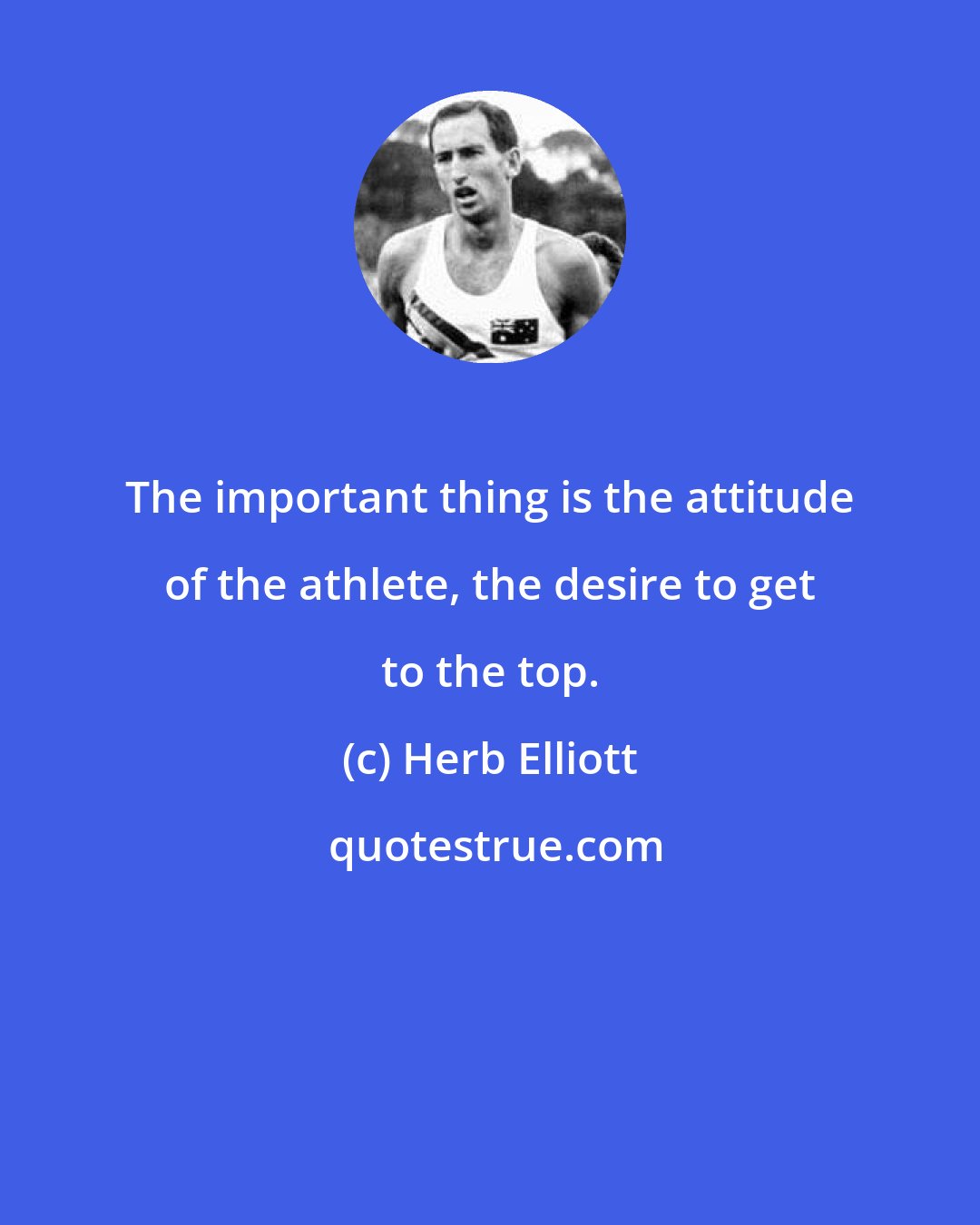 Herb Elliott: The important thing is the attitude of the athlete, the desire to get to the top.
