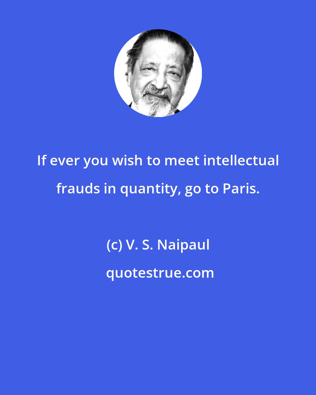 V. S. Naipaul: If ever you wish to meet intellectual frauds in quantity, go to Paris.