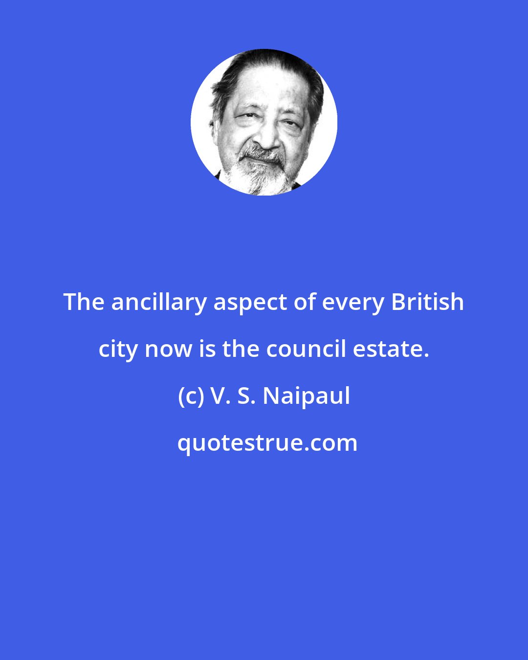 V. S. Naipaul: The ancillary aspect of every British city now is the council estate.