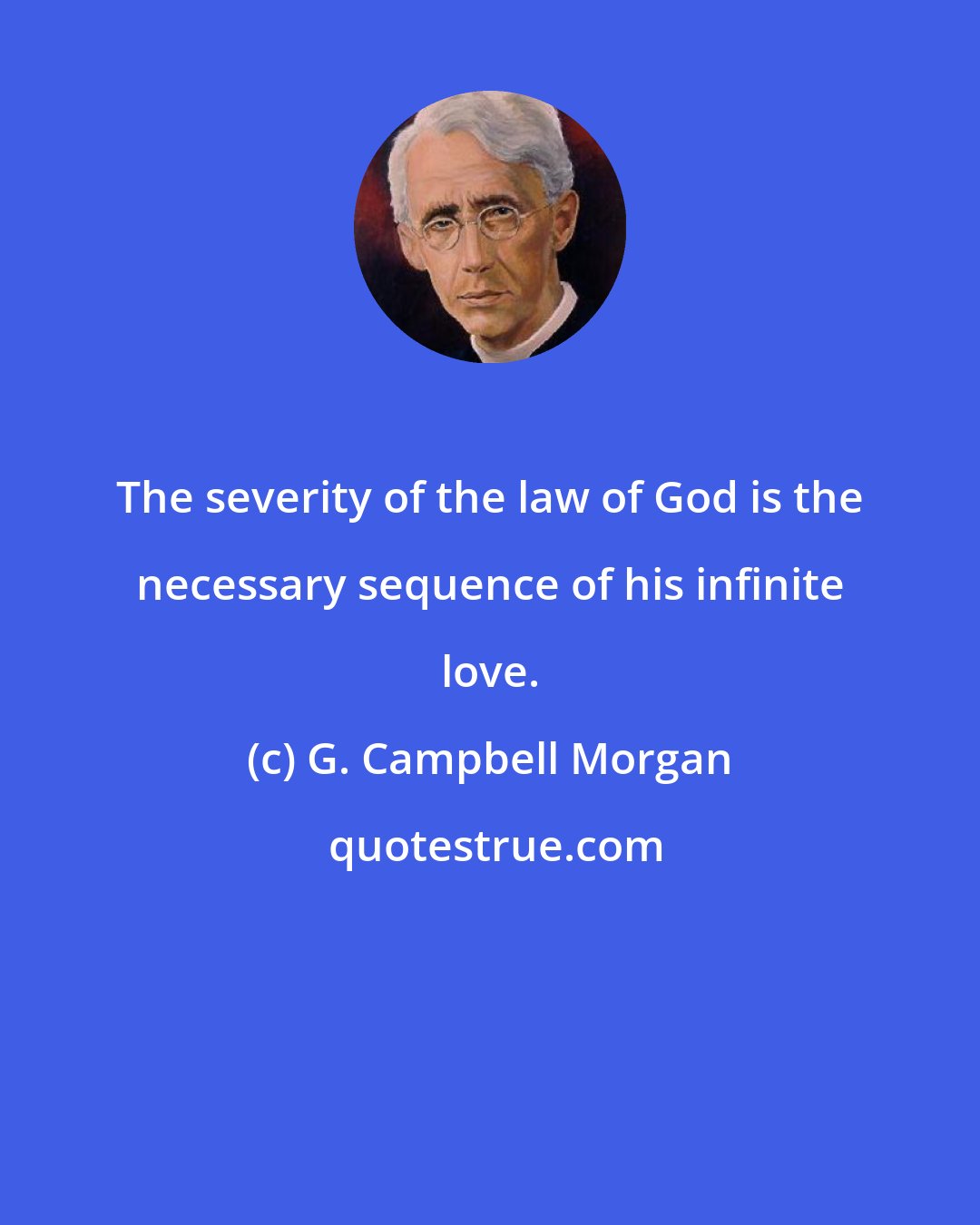 G. Campbell Morgan: The severity of the law of God is the necessary sequence of his infinite love.