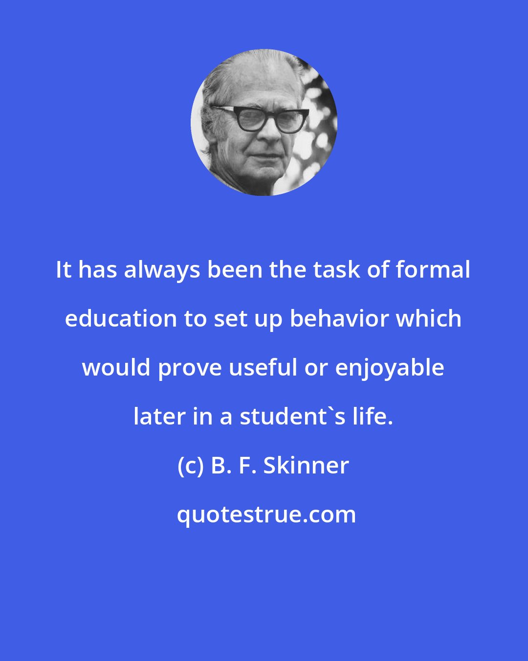 B. F. Skinner: It has always been the task of formal education to set up behavior which would prove useful or enjoyable later in a student's life.