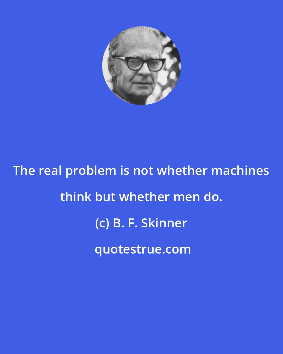 B. F. Skinner: The real problem is not whether machines think but whether men do.