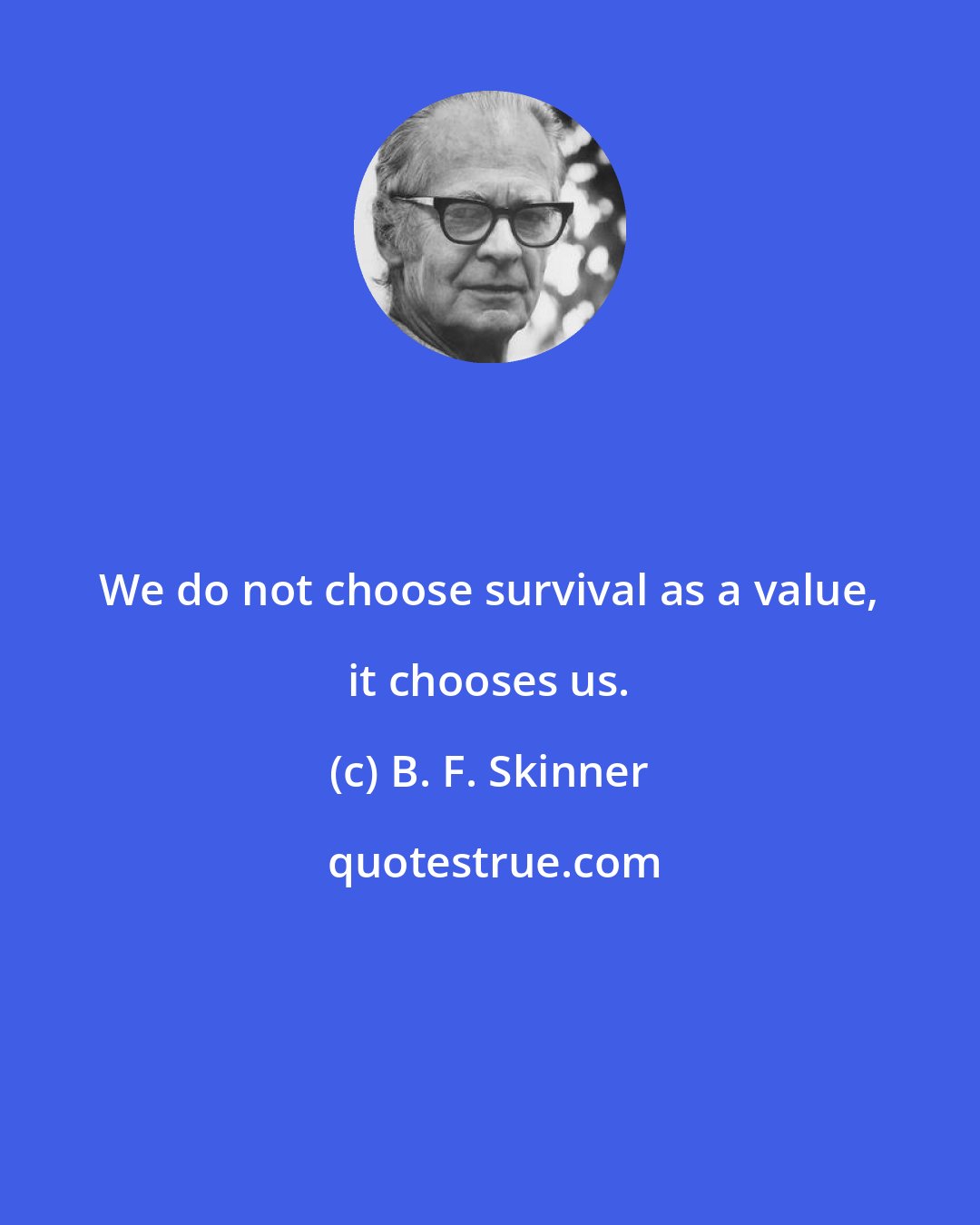 B. F. Skinner: We do not choose survival as a value, it chooses us.