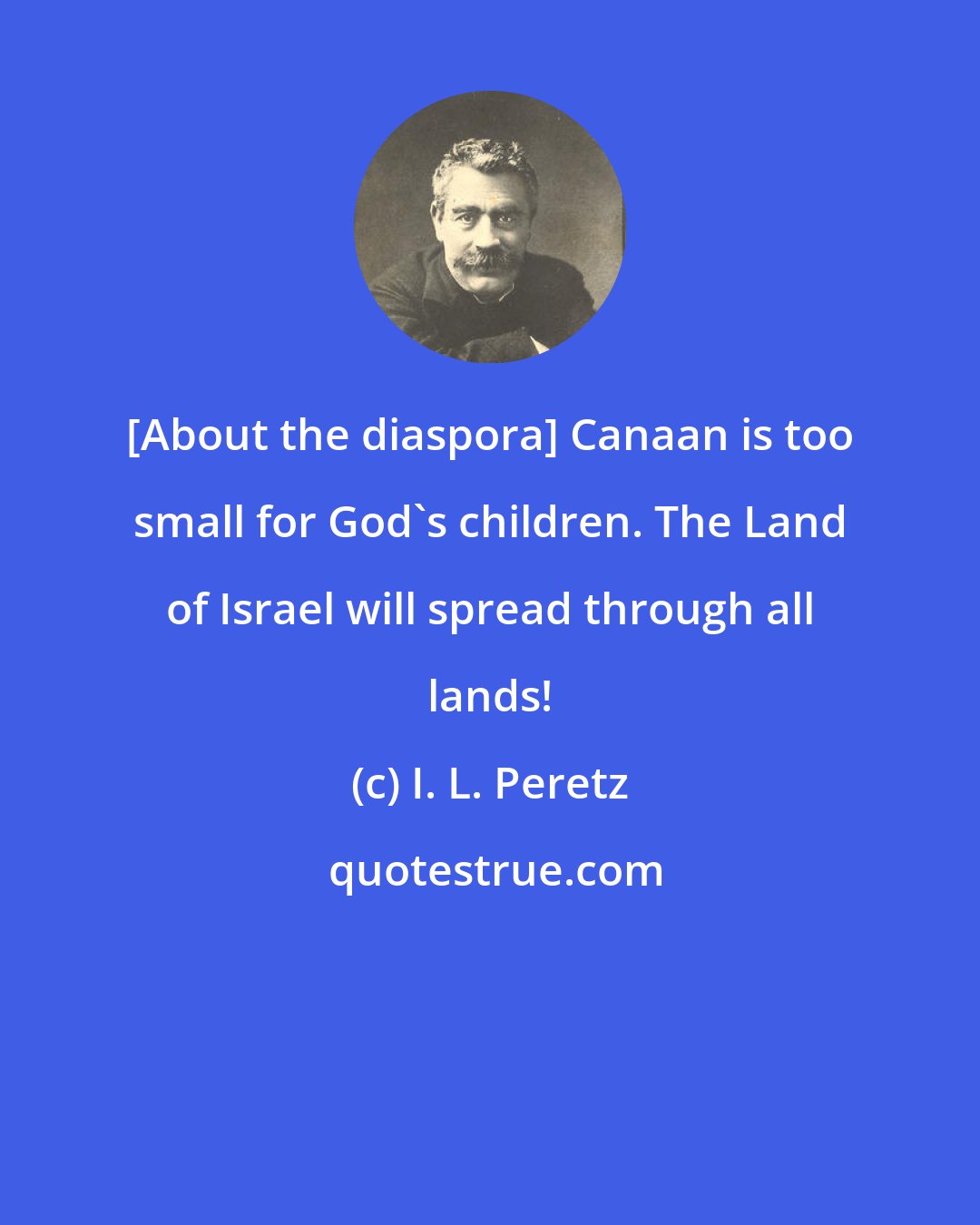 I. L. Peretz: [About the diaspora] Canaan is too small for God's children. The Land of Israel will spread through all lands!