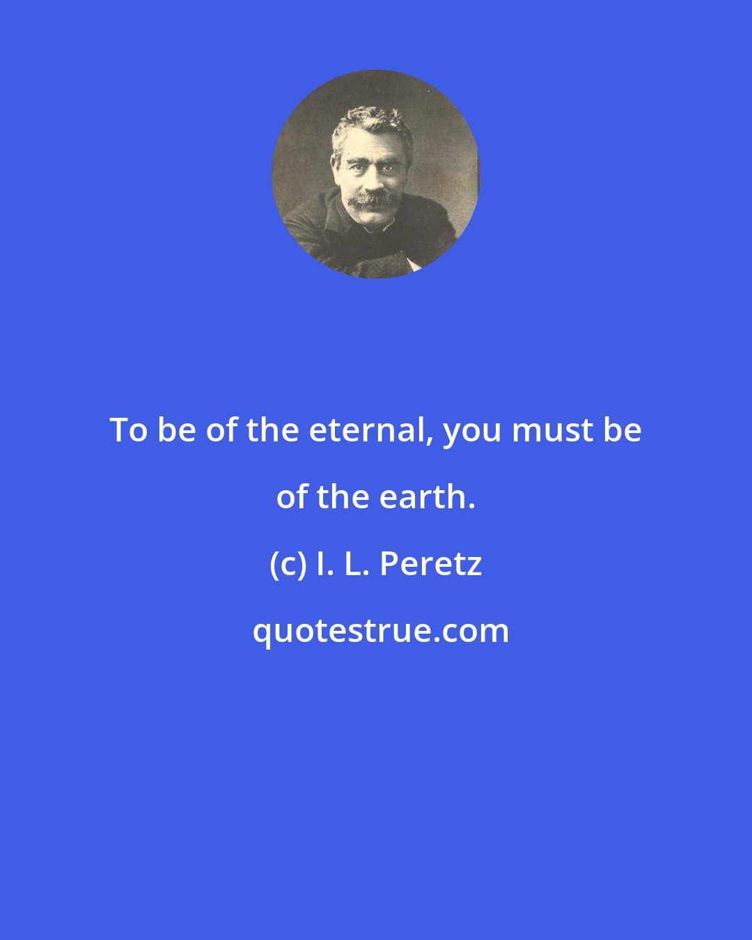 I. L. Peretz: To be of the eternal, you must be of the earth.