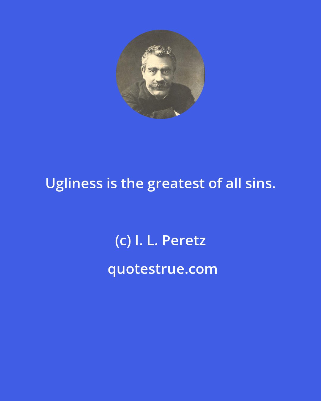 I. L. Peretz: Ugliness is the greatest of all sins.