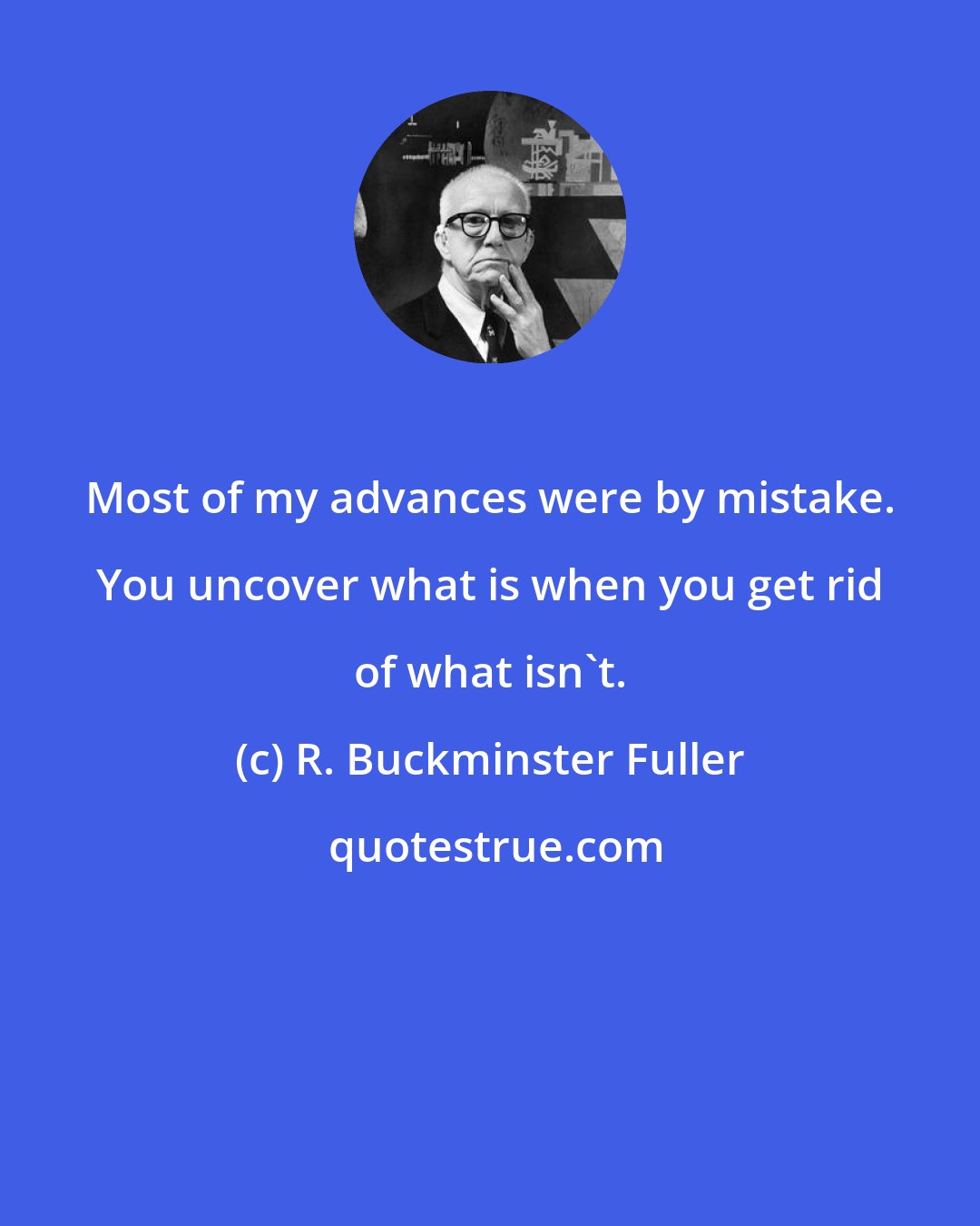 R. Buckminster Fuller: Most of my advances were by mistake. You uncover what is when you get rid of what isn't.