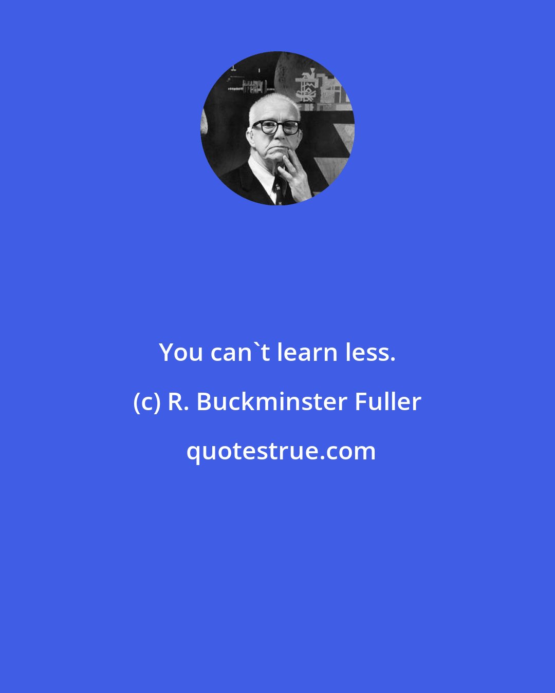 R. Buckminster Fuller: You can't learn less.