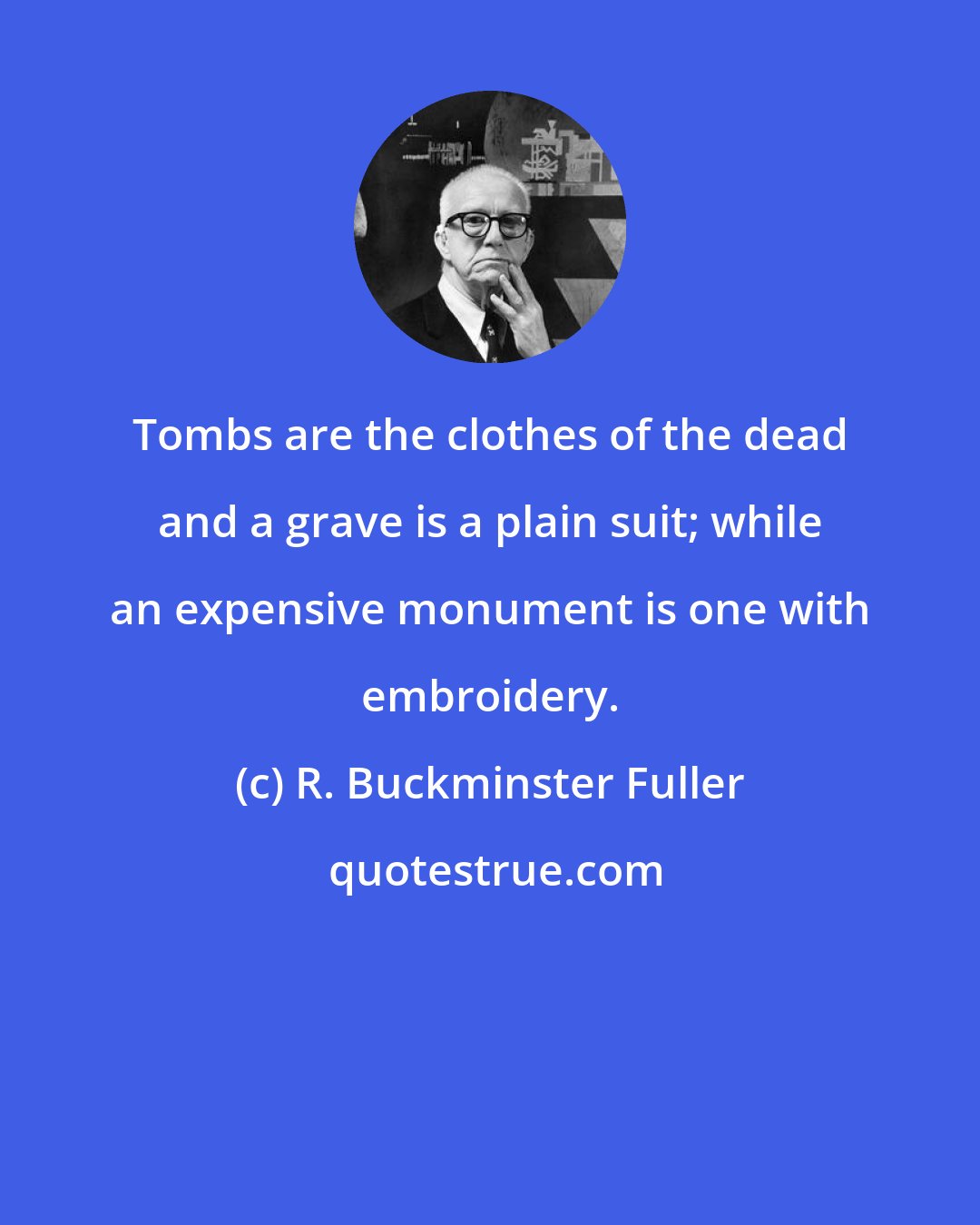 R. Buckminster Fuller: Tombs are the clothes of the dead and a grave is a plain suit; while an expensive monument is one with embroidery.