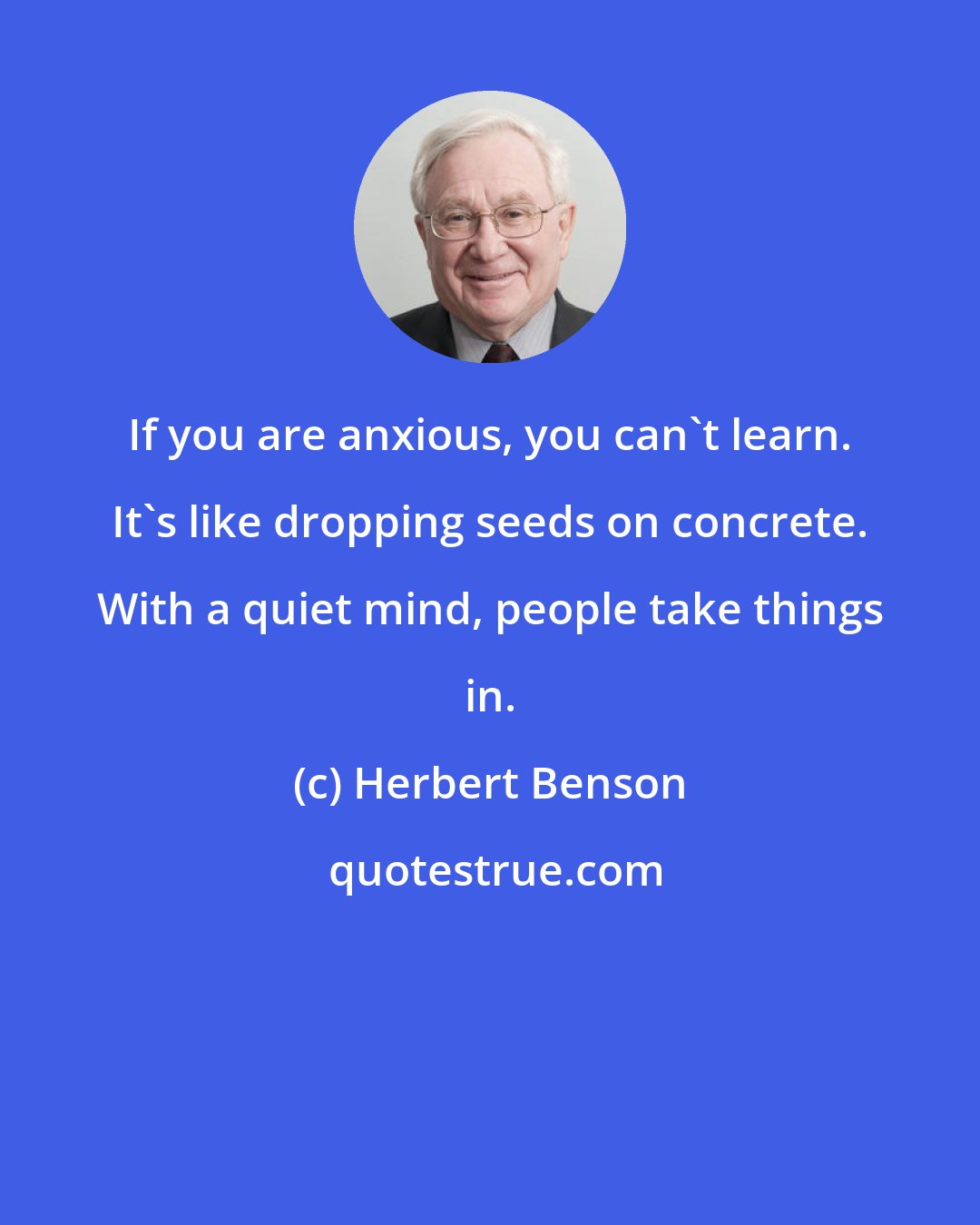 Herbert Benson: If you are anxious, you can't learn. It's like dropping seeds on concrete. With a quiet mind, people take things in.