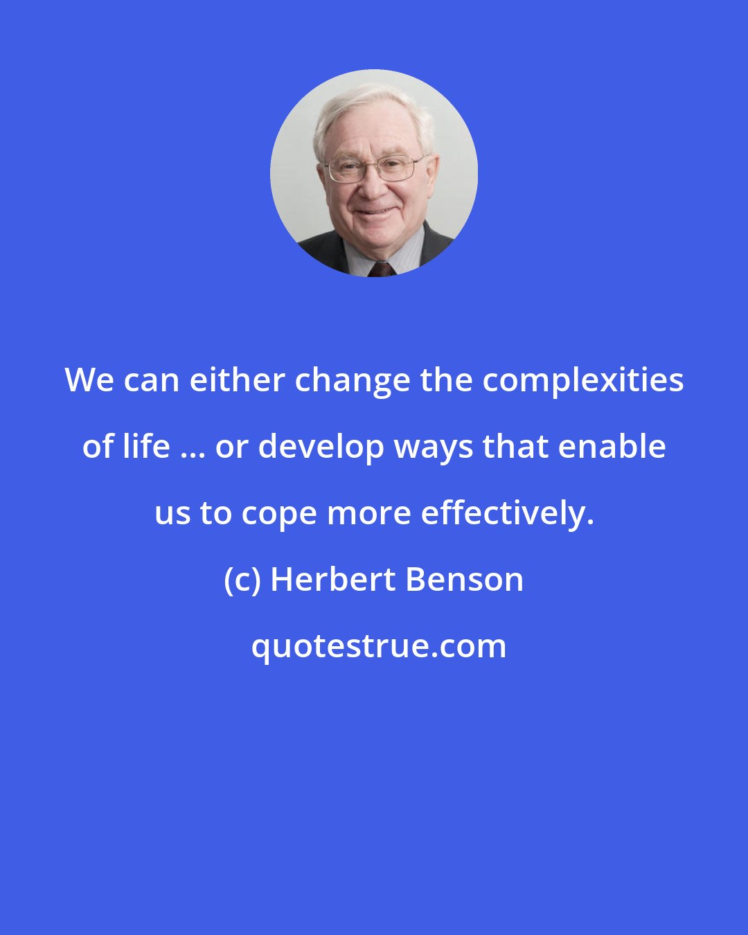 Herbert Benson: We can either change the complexities of life ... or develop ways that enable us to cope more effectively.