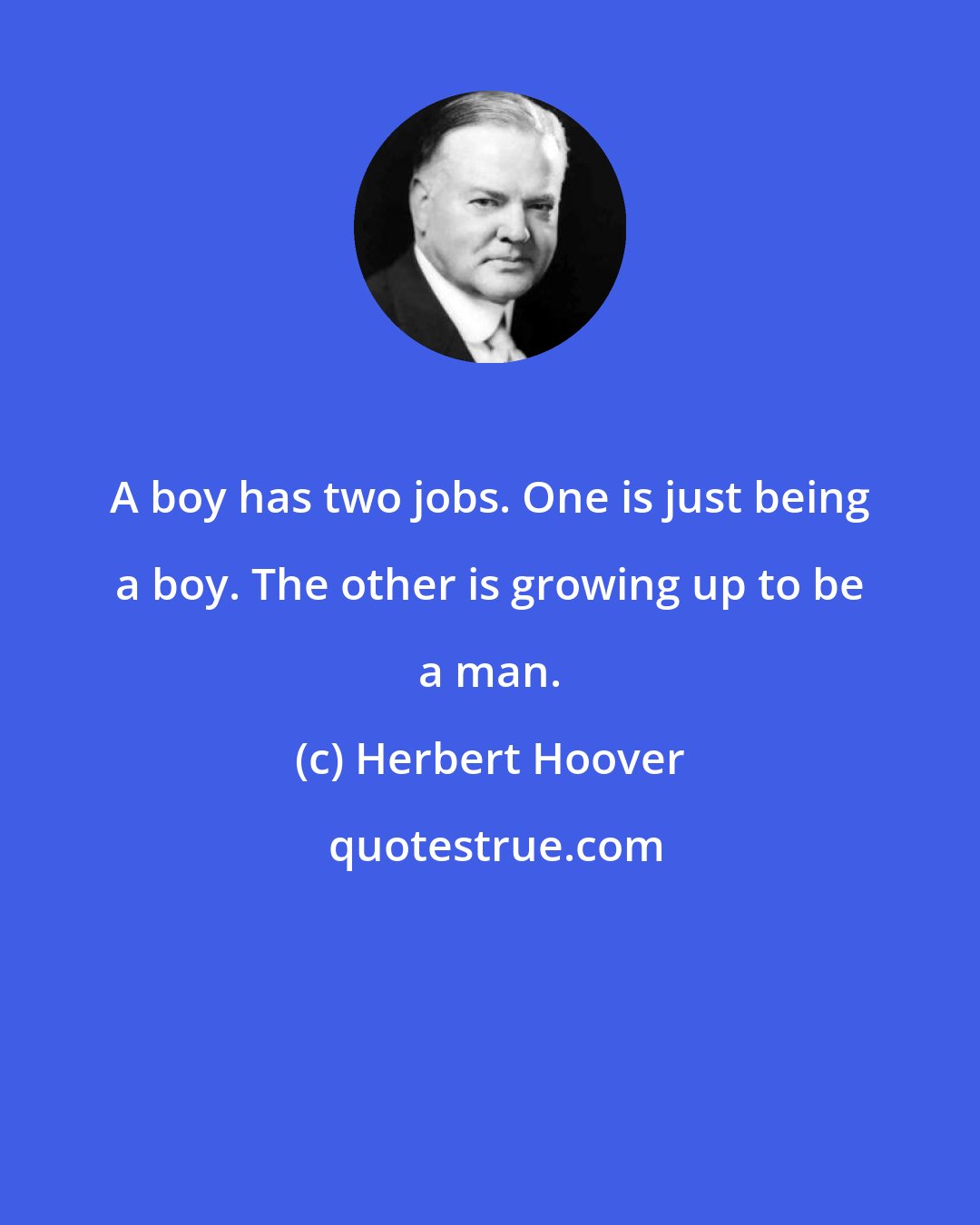 Herbert Hoover: A boy has two jobs. One is just being a boy. The other is growing up to be a man.