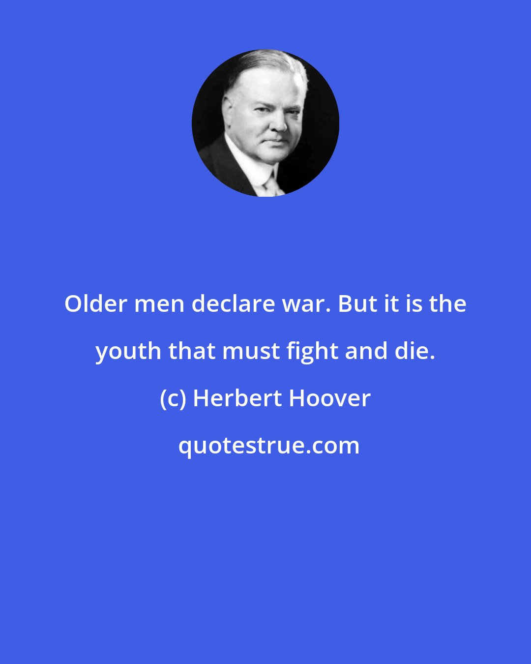 Herbert Hoover: Older men declare war. But it is the youth that must fight and die.