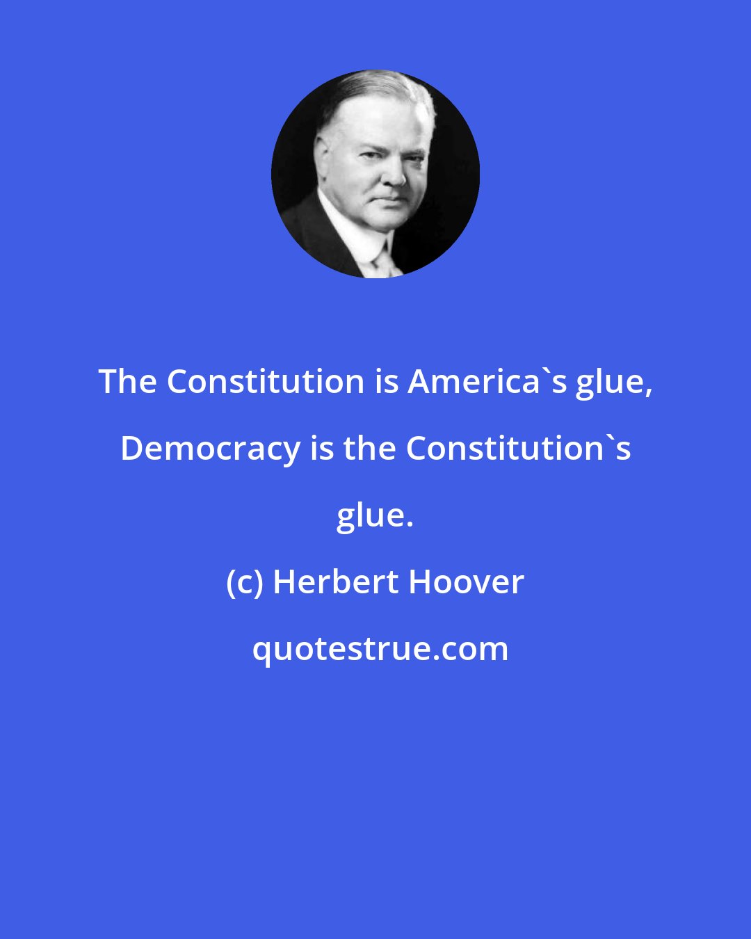 Herbert Hoover: The Constitution is America's glue, Democracy is the Constitution's glue.