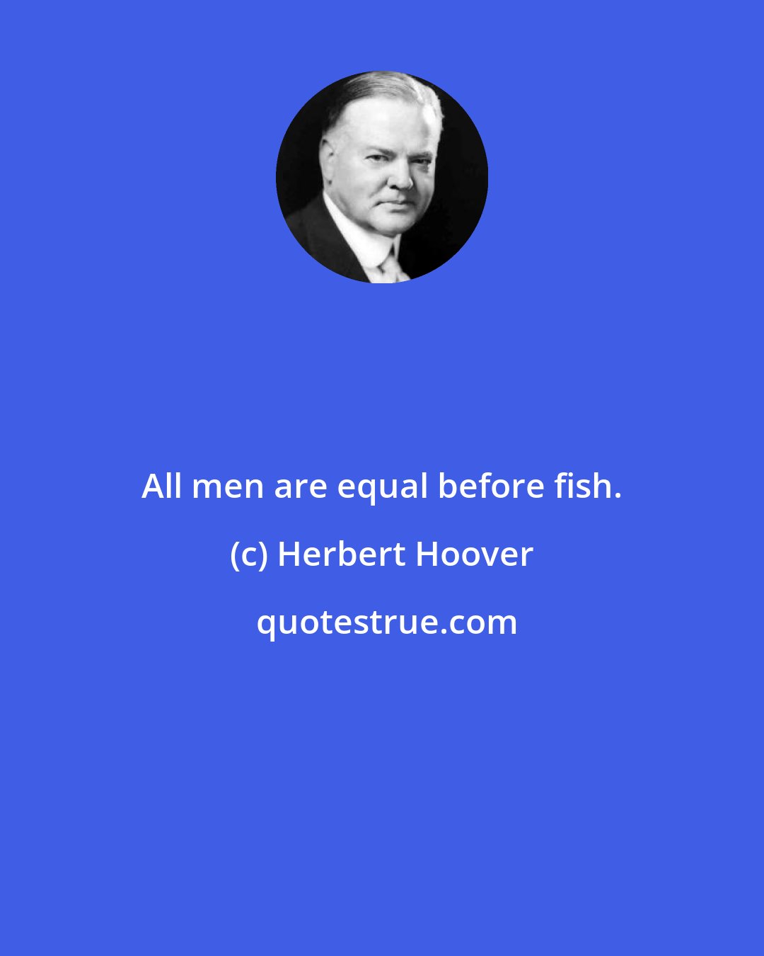 Herbert Hoover: All men are equal before fish.