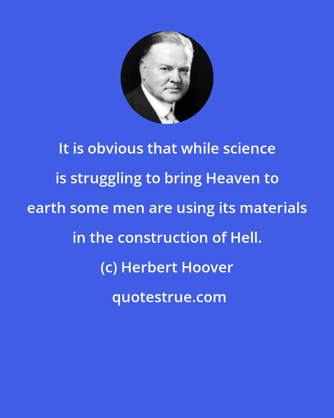 Herbert Hoover: It is obvious that while science is struggling to bring Heaven to earth some men are using its materials in the construction of Hell.