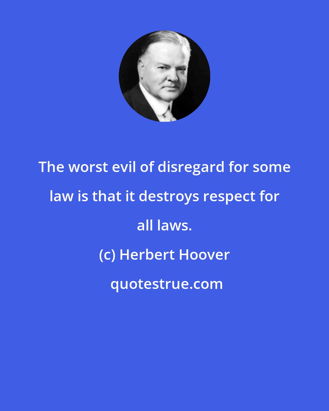 Herbert Hoover: The worst evil of disregard for some law is that it destroys respect for all laws.
