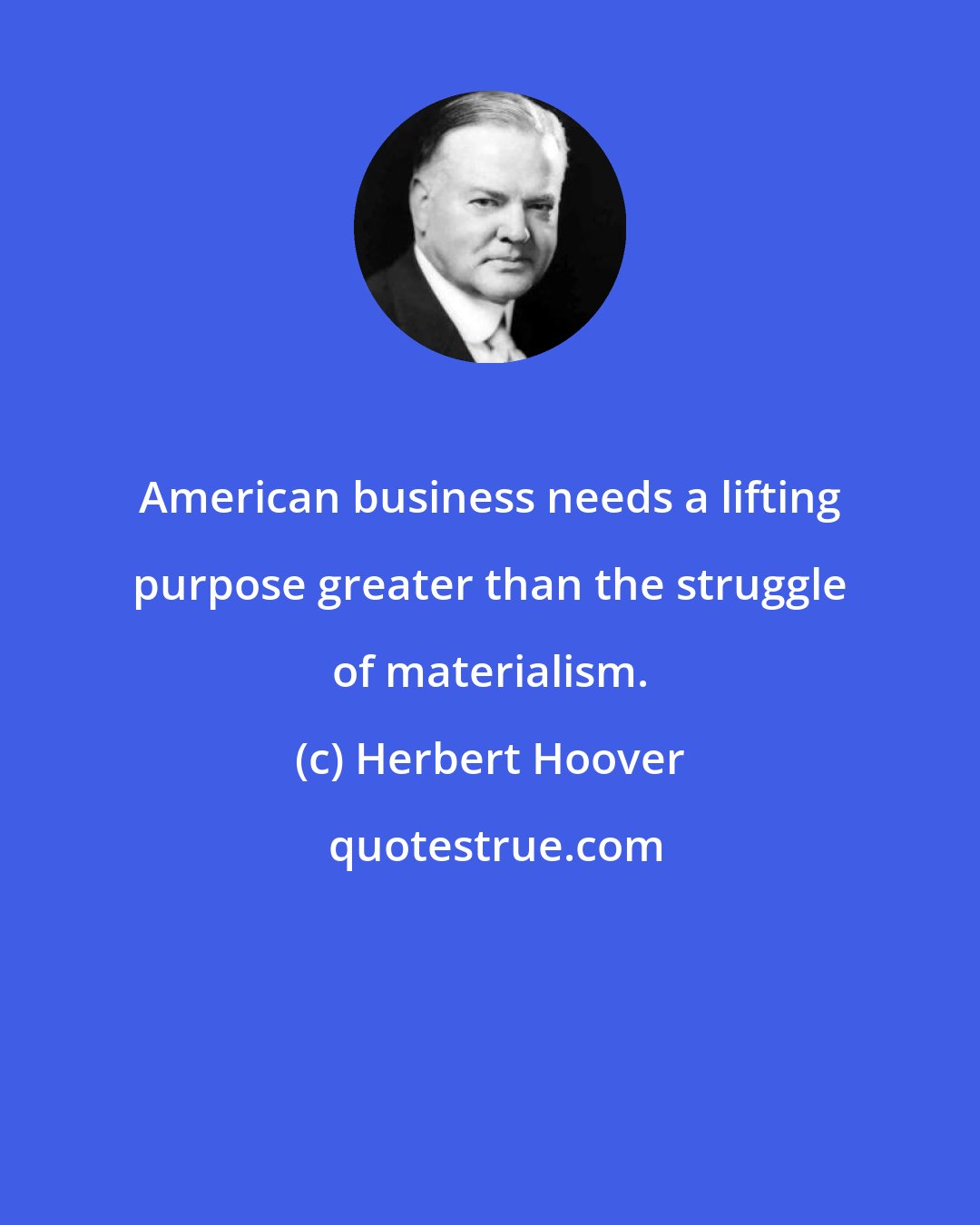 Herbert Hoover: American business needs a lifting purpose greater than the struggle of materialism.