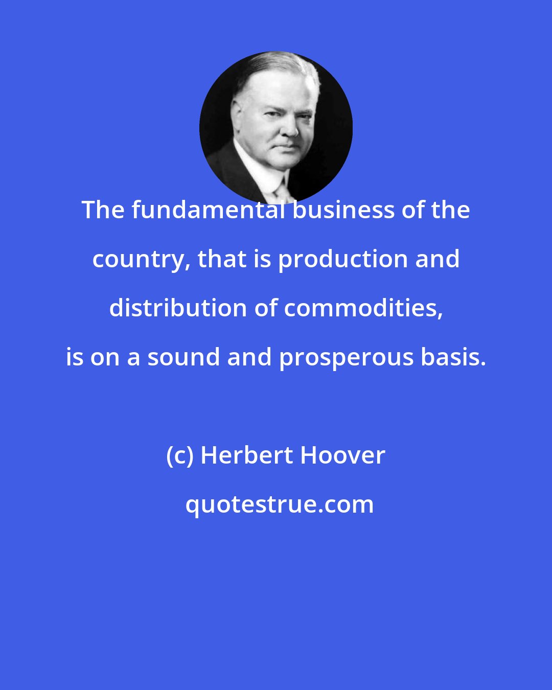 Herbert Hoover: The fundamental business of the country, that is production and distribution of commodities, is on a sound and prosperous basis.