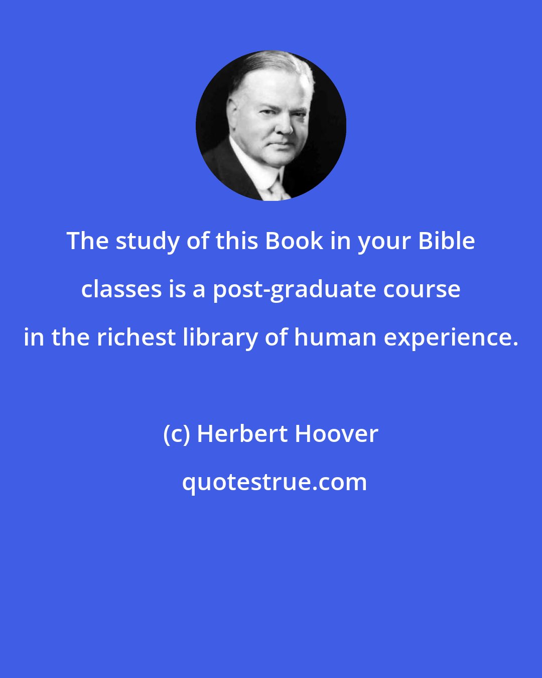 Herbert Hoover: The study of this Book in your Bible classes is a post-graduate course in the richest library of human experience.