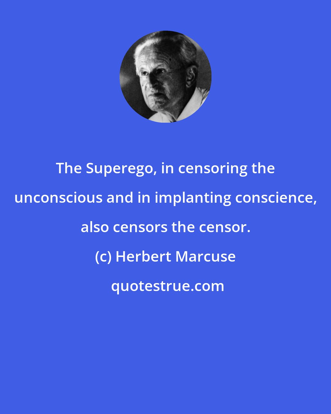 Herbert Marcuse: The Superego, in censoring the unconscious and in implanting conscience, also censors the censor.