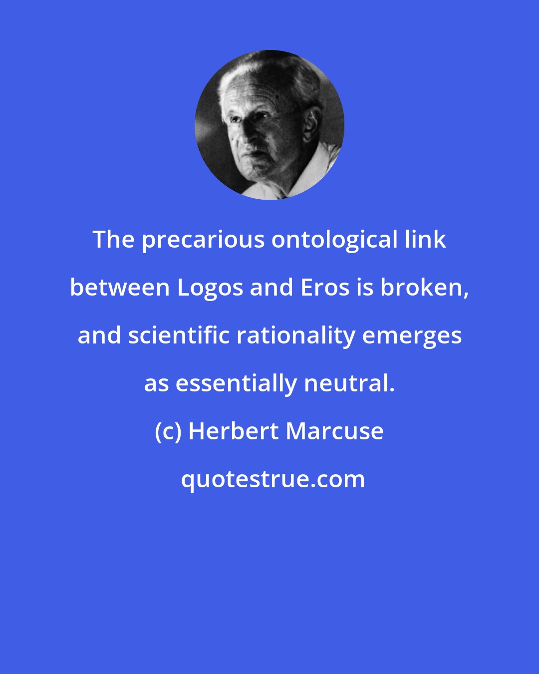 Herbert Marcuse: The precarious ontological link between Logos and Eros is broken, and scientific rationality emerges as essentially neutral.