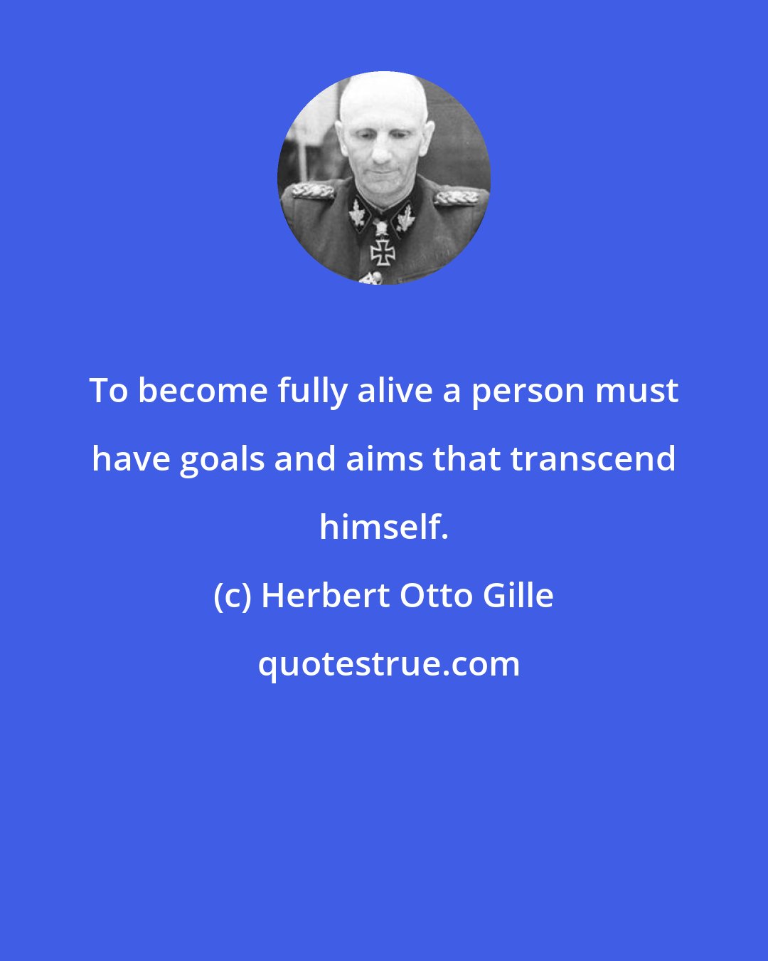 Herbert Otto Gille: To become fully alive a person must have goals and aims that transcend himself.