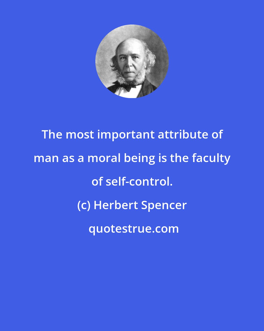 Herbert Spencer: The most important attribute of man as a moral being is the faculty of self-control.