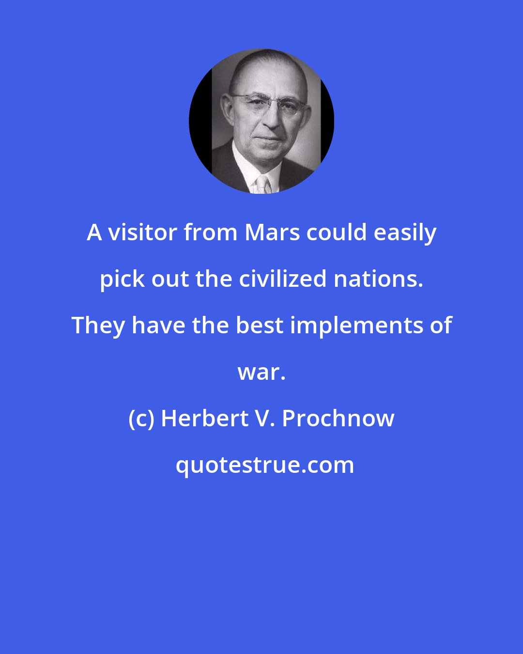 Herbert V. Prochnow: A visitor from Mars could easily pick out the civilized nations. They have the best implements of war.
