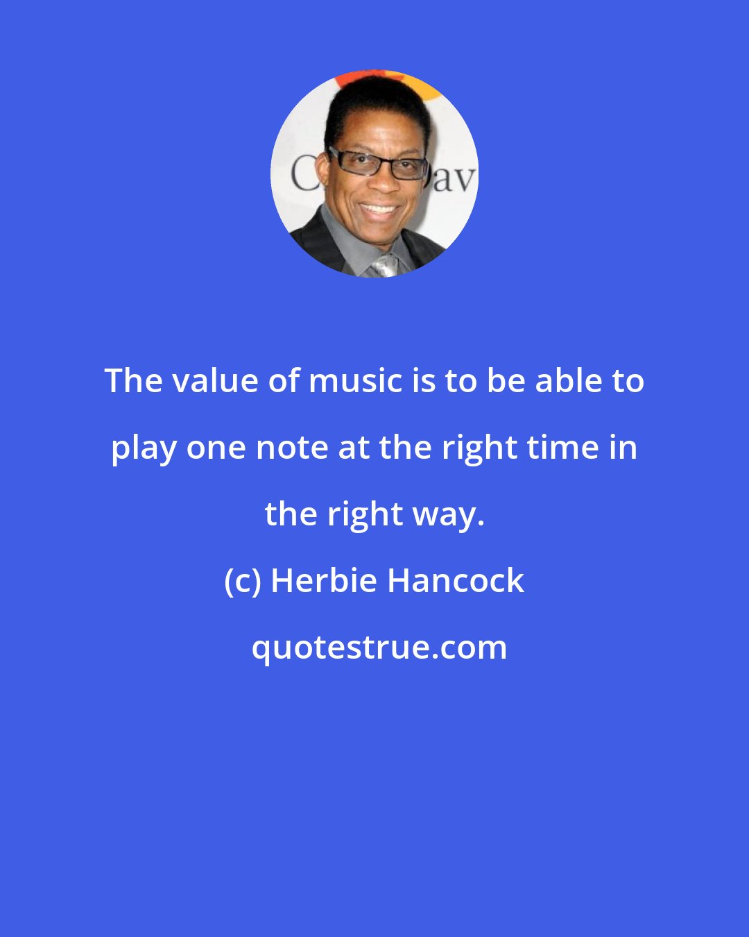 Herbie Hancock: The value of music is to be able to play one note at the right time in the right way.