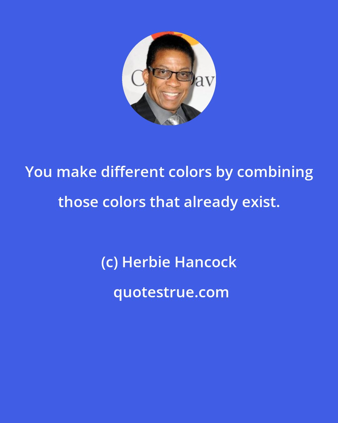 Herbie Hancock: You make different colors by combining those colors that already exist.