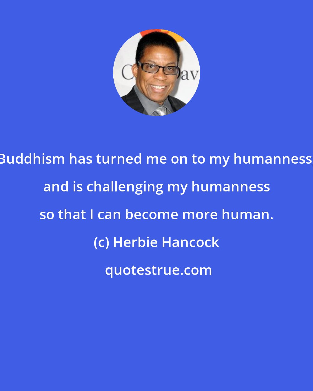 Herbie Hancock: Buddhism has turned me on to my humanness, and is challenging my humanness so that I can become more human.