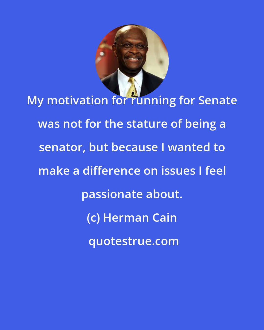 Herman Cain: My motivation for running for Senate was not for the stature of being a senator, but because I wanted to make a difference on issues I feel passionate about.